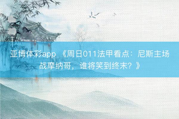 亚博体彩app 《周日011法甲看点：尼斯主场战摩纳哥，谁将笑到终末？》