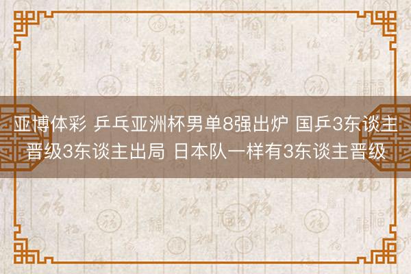 亚博体彩 乒乓亚洲杯男单8强出炉 国乒3东谈主晋级3东谈主出局 日本队一样有3东谈主晋级