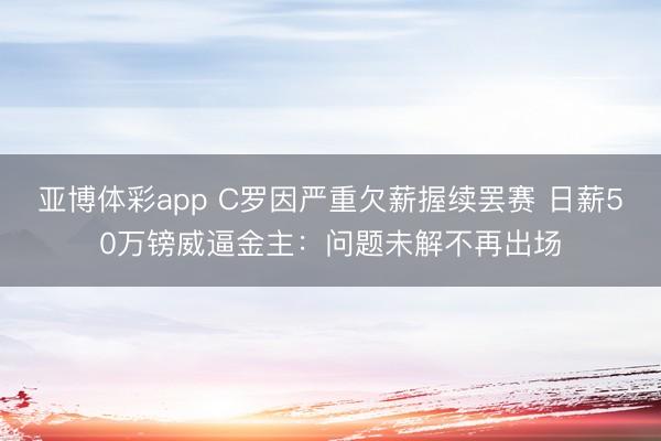 亚博体彩app C罗因严重欠薪握续罢赛 日薪50万镑威逼金主：问题未解不再出场