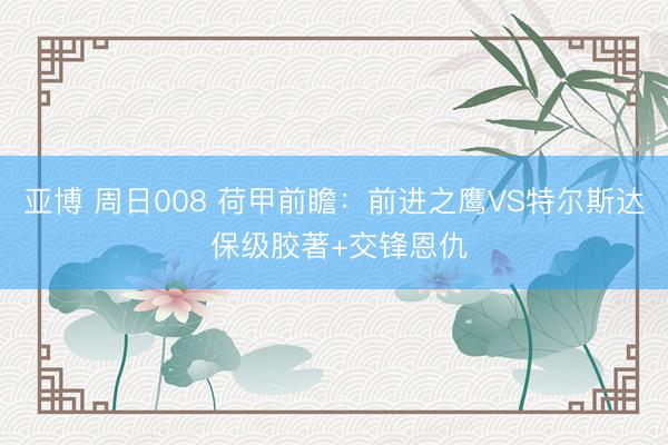 亚博 周日008 荷甲前瞻：前进之鹰VS特尔斯达 保级胶著+交锋恩仇