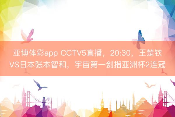 亚博体彩app CCTV5直播，20:30，王楚钦VS日本张本智和，宇宙第一剑指亚洲杯2连冠