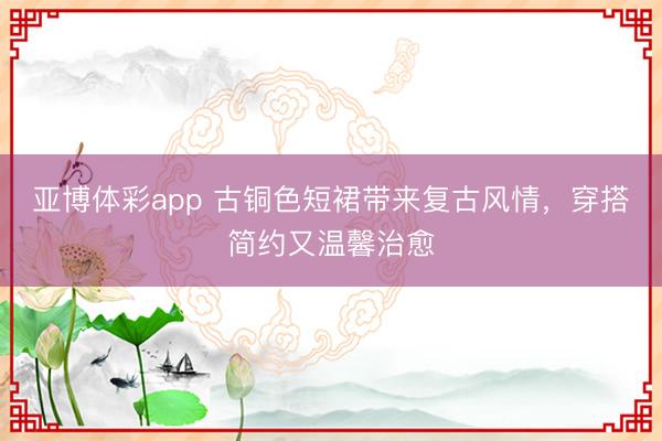 亚博体彩app 古铜色短裙带来复古风情，穿搭简约又温馨治愈