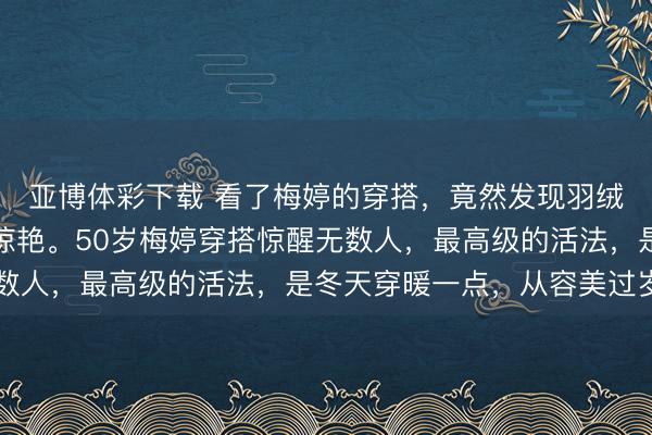 亚博体彩下载 看了梅婷的穿搭，竟然发现羽绒服不配半身裙更高级惊艳。50岁梅婷穿搭惊醒无数人，最高级的活法，是冬天穿暖一点，从容美过岁月