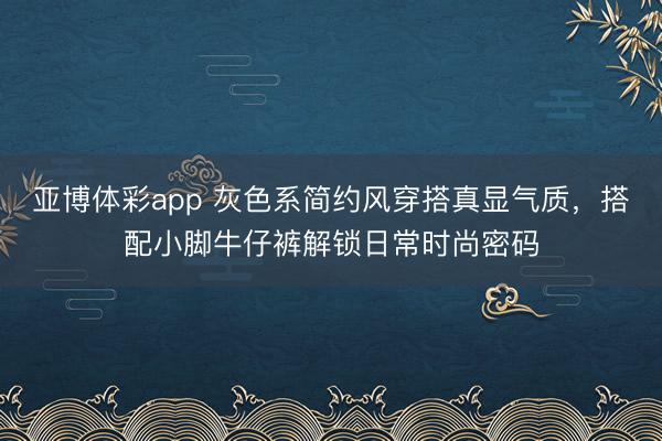 亚博体彩app 灰色系简约风穿搭真显气质，搭配小脚牛仔裤解锁日常时尚密码