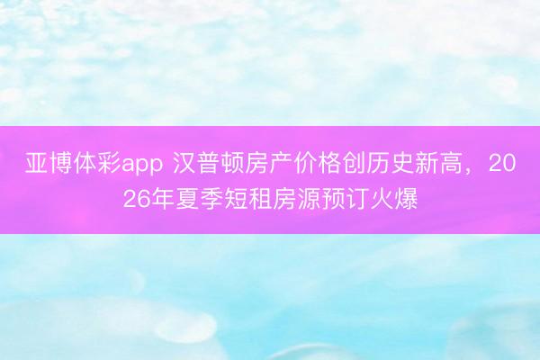 亚博体彩app 汉普顿房产价格创历史新高，2026年夏季短租房源预订火爆