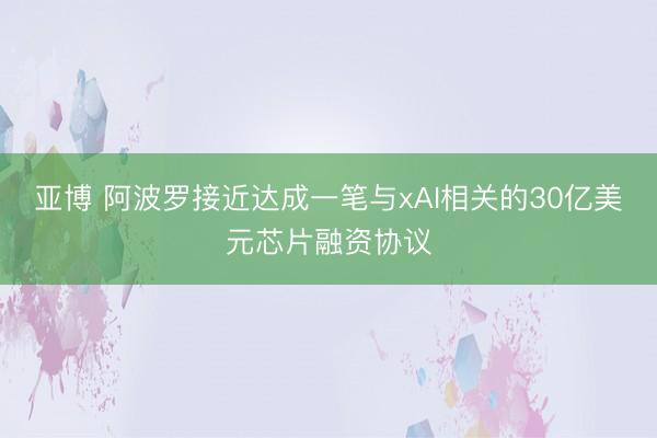 亚博 阿波罗接近达成一笔与xAI相关的30亿美元芯片融资协议
