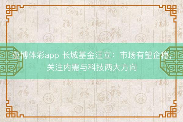 亚博体彩app 长城基金汪立：市场有望企稳，关注内需与科技两大方向