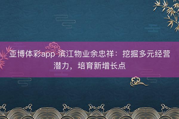 亚博体彩app 滨江物业余忠祥：挖掘多元经营潜力，培育新增长点