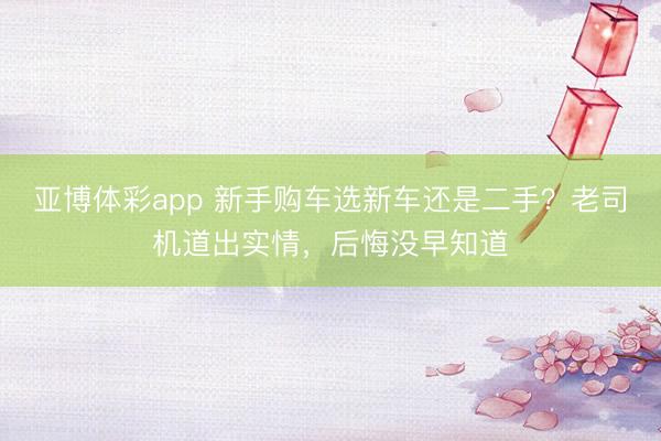亚博体彩app 新手购车选新车还是二手？老司机道出实情，后悔没早知道