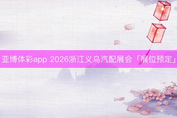 亚博体彩app 2026浙江义乌汽配展会「展位预定」
