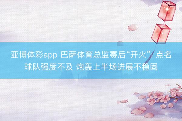 亚博体彩app 巴萨体育总监赛后“开火”: 点名球队强度不及 炮轰上半场进展不稳固