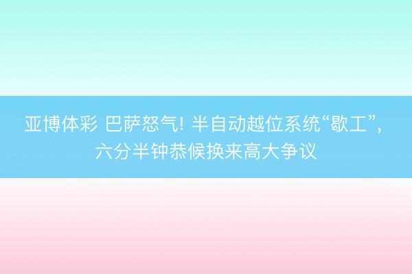 亚博体彩 巴萨怒气! 半自动越位系统“歇工”， 六分半钟恭候换来高大争议