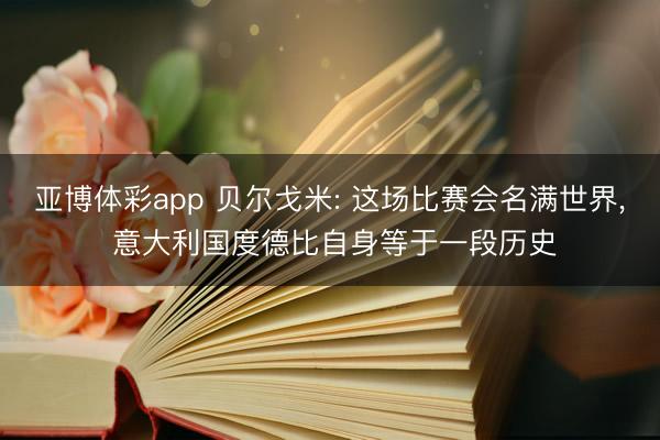 亚博体彩app 贝尔戈米: 这场比赛会名满世界, 意大利国度德比自身等于一段历史