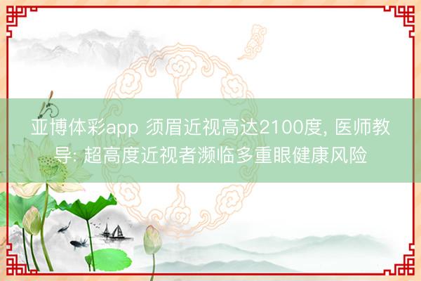 亚博体彩app 须眉近视高达2100度， 医师教导: 超高度近视者濒临多重眼健康风险