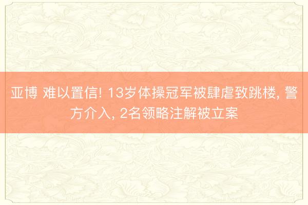 亚博 难以置信! 13岁体操冠军被肆虐致跳楼, 警方介入, 2名领略注解被立案