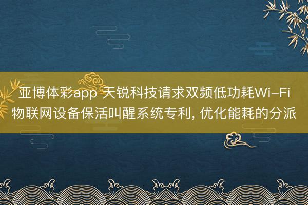 亚博体彩app 天锐科技请求双频低功耗Wi-Fi物联网设备保活叫醒系统专利， 优化能耗的分派
