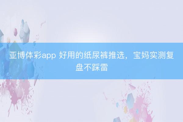 亚博体彩app 好用的纸尿裤推选，<a href=