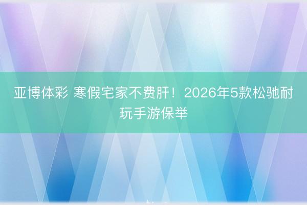 亚博体彩 寒假宅家不费肝！2026年5款松驰耐玩手游保举