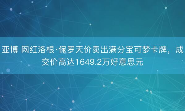 亚博 网红洛根·保罗天价卖出满分宝可梦卡牌，成交价高达1649.2万好意思元