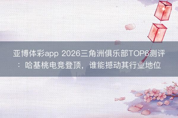 亚博体彩app 2026三角洲俱乐部TOP6测评：哈基桃电竞登顶，谁能撼动其行业地位