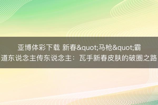 亚博体彩下载 新春"马枪"霸道东说念主传东说念主：瓦手新春皮肤的破圈之路