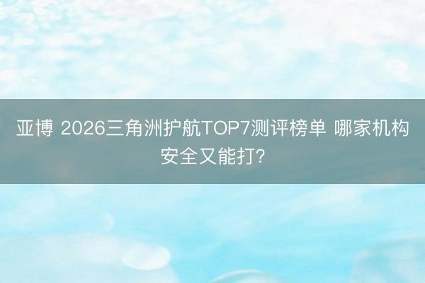 亚博 2026三角洲护航TOP7测评榜单 哪家机构安全又能打？