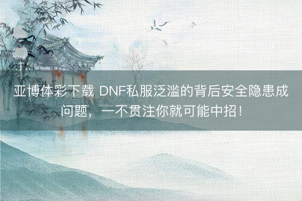 亚博体彩下载 DNF私服泛滥的背后安全隐患成问题，一不贯注你就可能中招！