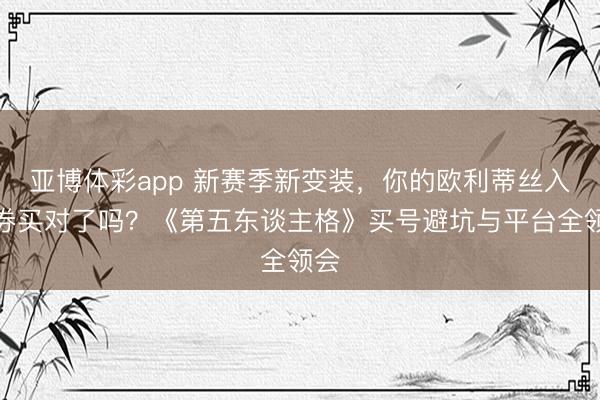 亚博体彩app 新赛季新变装，你的欧利蒂丝入场券买对了吗？《第五东谈主格》买号避坑与平台全领会