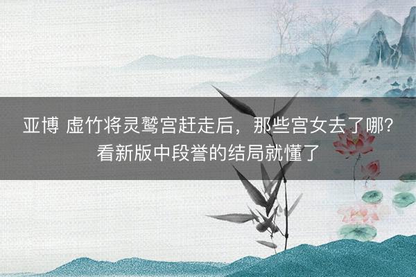 亚博 虚竹将灵鹫宫赶走后，那些宫女去了哪？看新版中段誉的结局就懂了