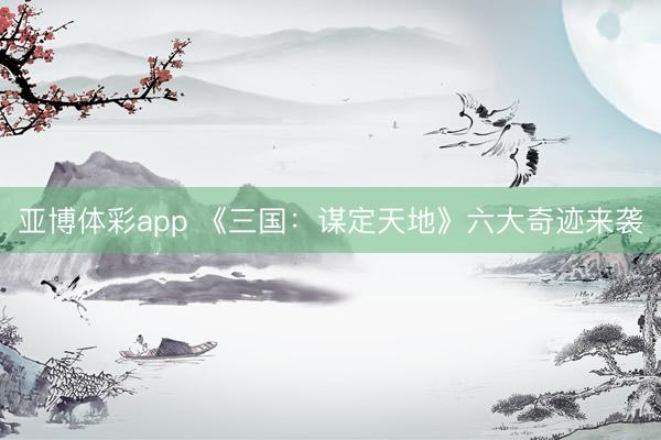 亚博体彩app 《三国：谋定天地》六大奇迹来袭