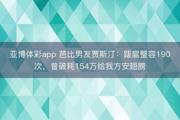 亚博体彩app 芭比男友贾斯汀：跋扈整容190次，曾破耗154万给我方安翅膀