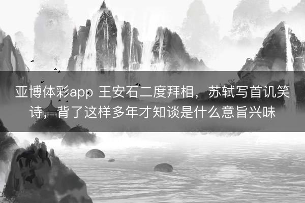 亚博体彩app 王安石二度拜相，苏轼写首讥笑诗，背了这样多年才知谈是什么意旨兴味