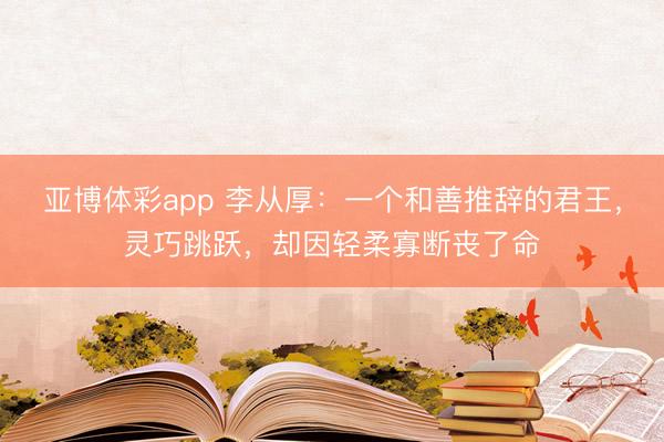 亚博体彩app 李从厚：一个和善推辞的君王，灵巧跳跃，却因轻柔寡断丧了命