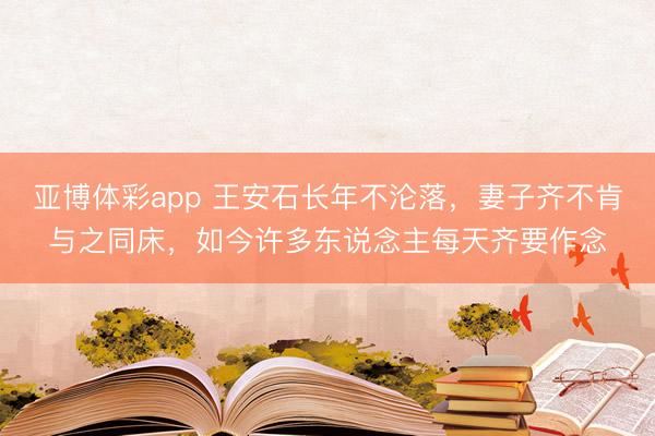 亚博体彩app 王安石长年不沦落，妻子齐不肯与之同床，如今许多东说念主每天齐要作念