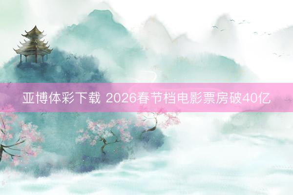 亚博体彩下载 2026春节档电影票房破40亿