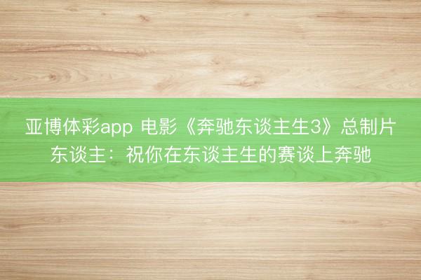 亚博体彩app 电影《奔驰东谈主生3》总制片东谈主：祝你在东谈主生的赛谈上奔驰