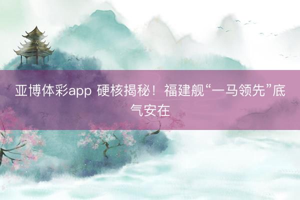亚博体彩app 硬核揭秘！福建舰“一马领先”底气安在