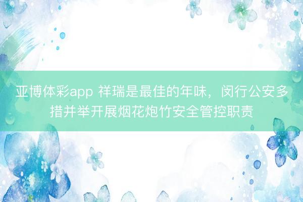 亚博体彩app 祥瑞是最佳的年味，闵行公安多措并举开展烟花炮竹安全管控职责