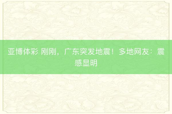 亚博体彩 刚刚，广东突发地震！多地网友：震感显明