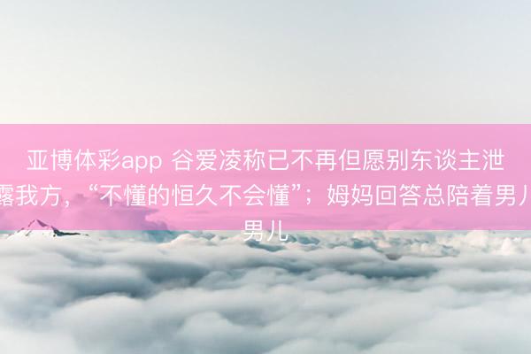 亚博体彩app 谷爱凌称已不再但愿别东谈主泄露我方，“不懂的恒久不会懂”；姆妈回答总陪着男儿