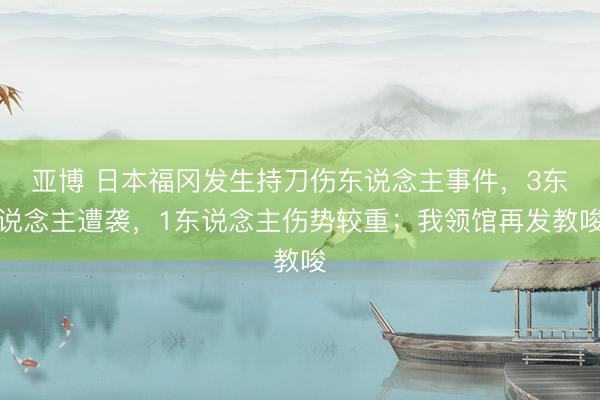 亚博 日本福冈发生持刀伤东说念主事件，3东说念主遭袭，1东说念主伤势较重；我领馆再发教唆
