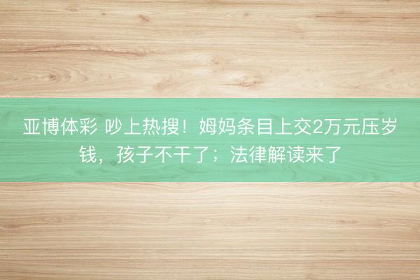 亚博体彩 吵上热搜!姆妈条目上交2万元压岁钱,孩子不干了;法律解读来了