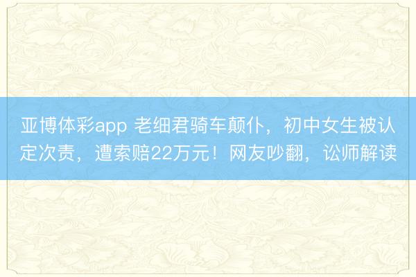亚博体彩app 老细君骑车颠仆，初中女生被认定次责，遭索赔22万元！网友吵翻，讼师解读