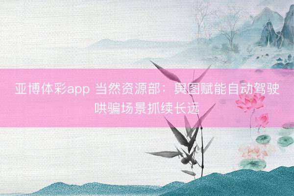 亚博体彩app 当然资源部：舆图赋能自动驾驶哄骗场景抓续长远