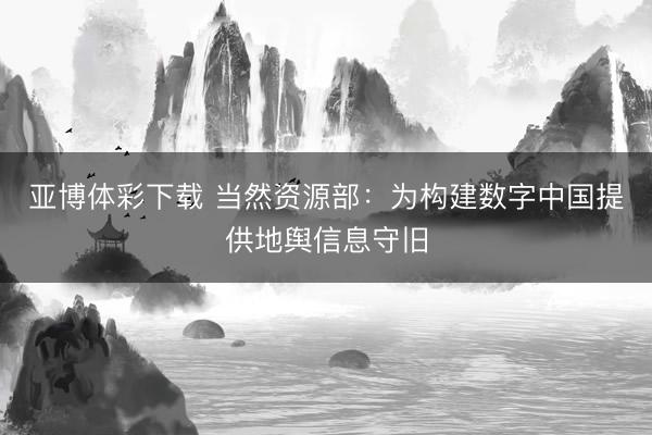 亚博体彩下载 当然资源部:为构建数字中国提供地舆信息守旧