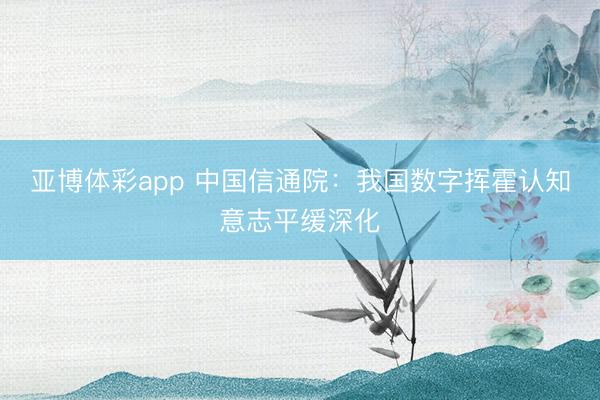 亚博体彩app 中国信通院：我国数字挥霍认知意志平缓深化