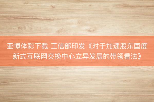 亚博体彩下载 工信部印发《对于加速股东国度新式互联网交换中心立异发展的带领看法》