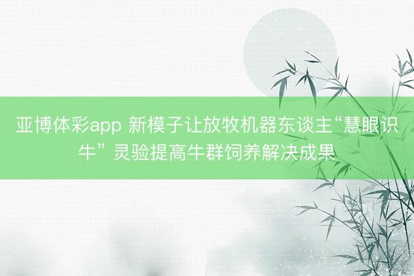 亚博体彩app 新模子让放牧机器东谈主“慧眼识牛” 灵验提高牛群饲养解决成果