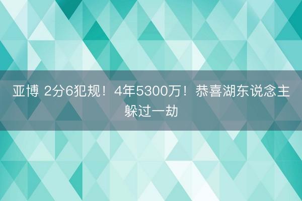 亚博 2分6犯规!4年5300万!恭喜湖东说念主躲过一劫