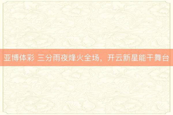 亚博体彩 三分雨夜烽火全场,开云新星能干舞台